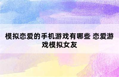 模拟恋爱的手机游戏有哪些 恋爱游戏模拟女友